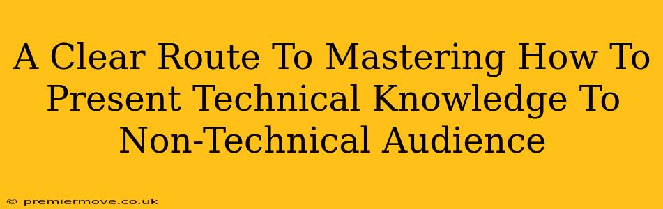 A Clear Route To Mastering How To Present Technical Knowledge To Non-Technical Audience