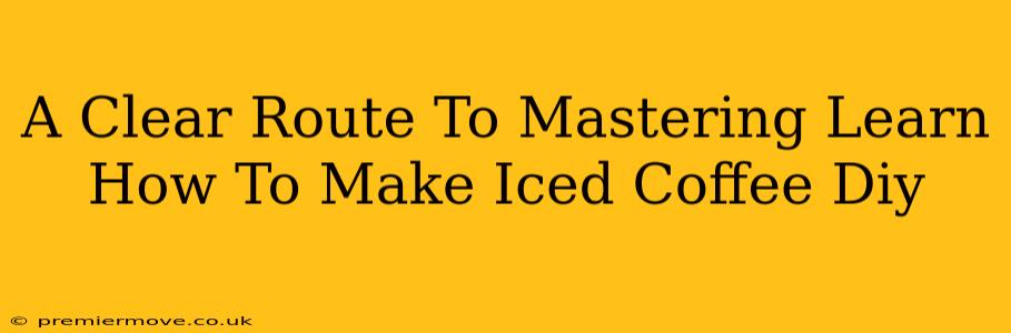 A Clear Route To Mastering Learn How To Make Iced Coffee Diy