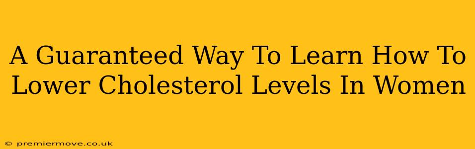 A Guaranteed Way To Learn How To Lower Cholesterol Levels In Women