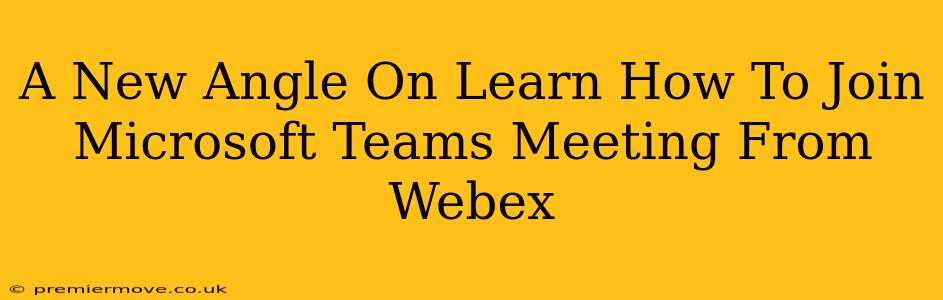 A New Angle On Learn How To Join Microsoft Teams Meeting From Webex