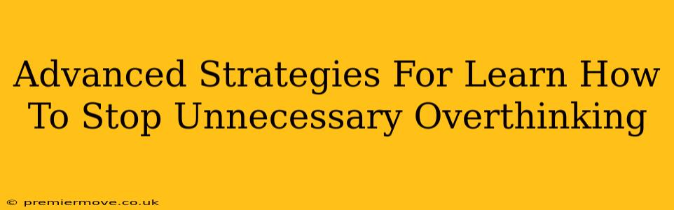 Advanced Strategies For Learn How To Stop Unnecessary Overthinking