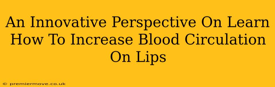 An Innovative Perspective On Learn How To Increase Blood Circulation On Lips