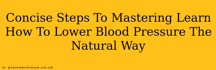 Concise Steps To Mastering Learn How To Lower Blood Pressure The Natural Way