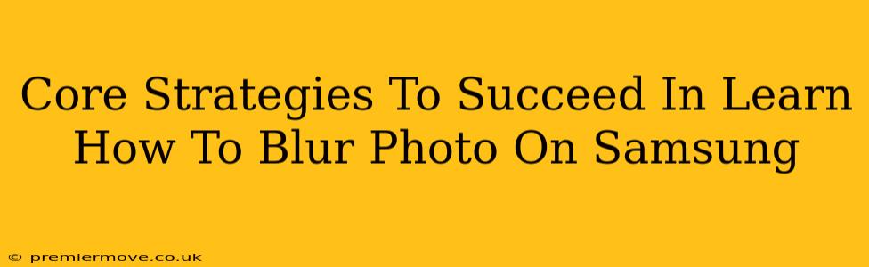 Core Strategies To Succeed In Learn How To Blur Photo On Samsung