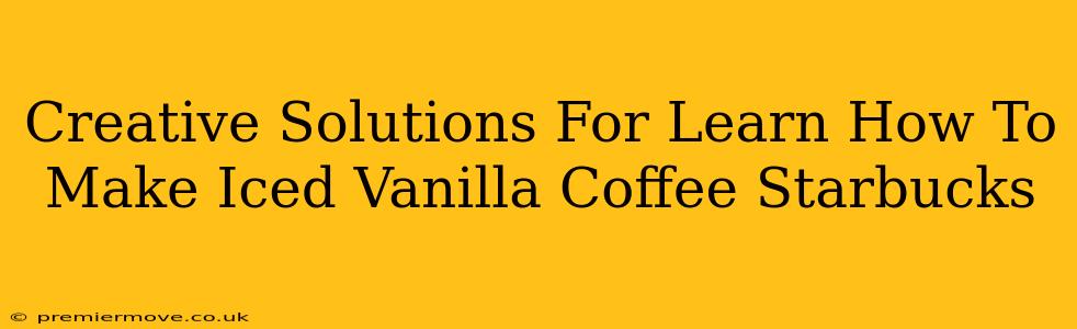 Creative Solutions For Learn How To Make Iced Vanilla Coffee Starbucks