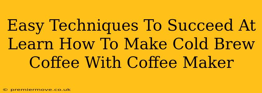 Easy Techniques To Succeed At Learn How To Make Cold Brew Coffee With Coffee Maker