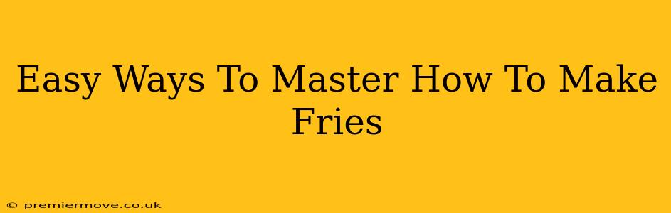 Easy Ways To Master How To Make Fries