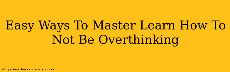 Easy Ways To Master Learn How To Not Be Overthinking