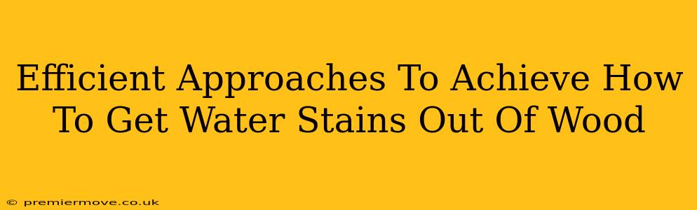 Efficient Approaches To Achieve How To Get Water Stains Out Of Wood