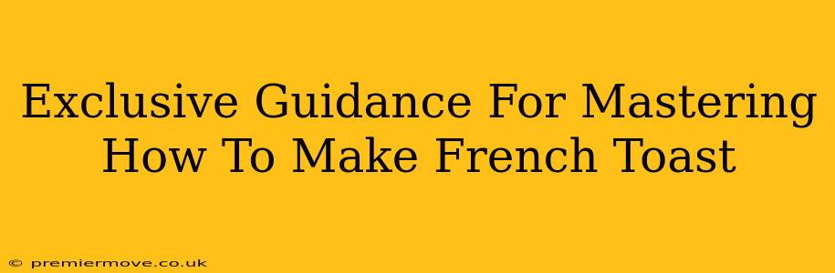 Exclusive Guidance For Mastering How To Make French Toast