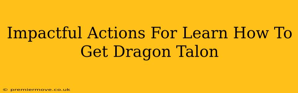 Impactful Actions For Learn How To Get Dragon Talon