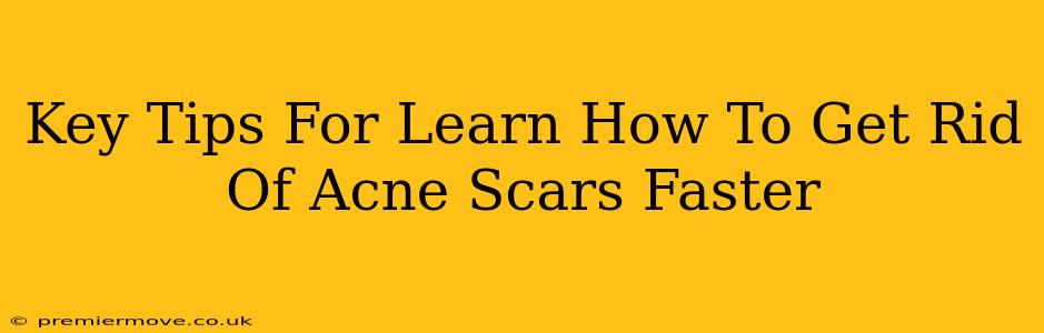 Key Tips For Learn How To Get Rid Of Acne Scars Faster