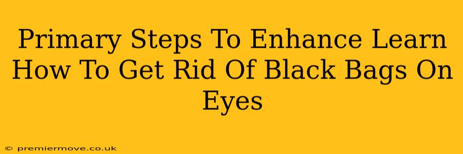 Primary Steps To Enhance Learn How To Get Rid Of Black Bags On Eyes