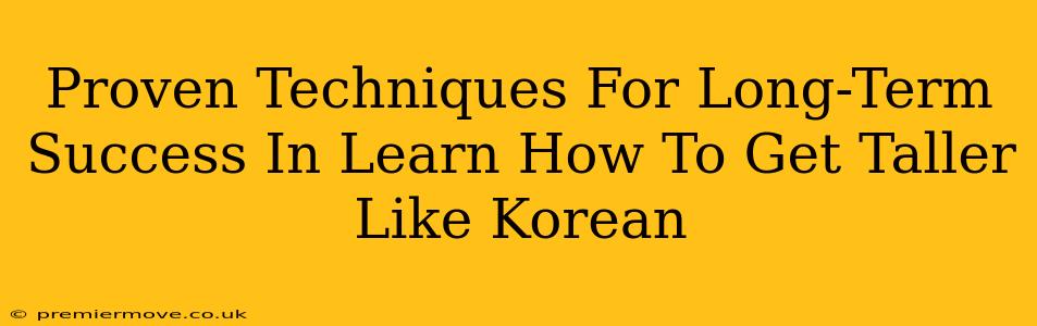 Proven Techniques For Long-Term Success In Learn How To Get Taller Like Korean