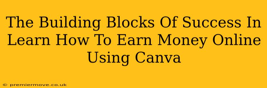 The Building Blocks Of Success In Learn How To Earn Money Online Using Canva