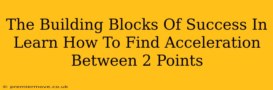 The Building Blocks Of Success In Learn How To Find Acceleration Between 2 Points