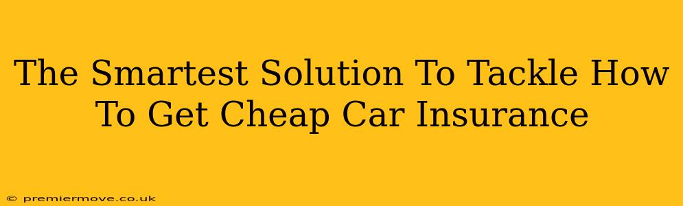 The Smartest Solution To Tackle How To Get Cheap Car Insurance