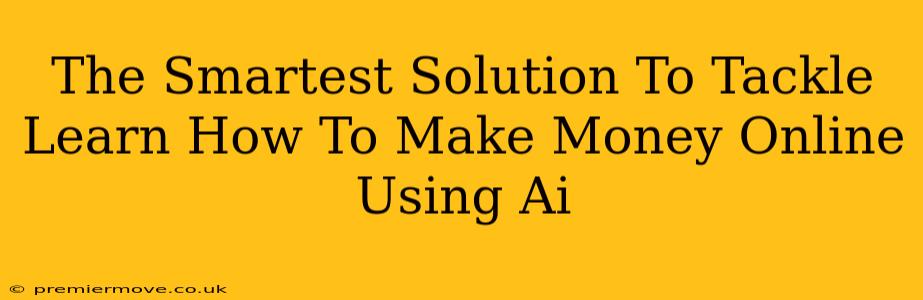 The Smartest Solution To Tackle Learn How To Make Money Online Using Ai